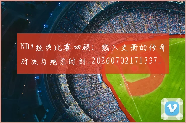 NBA经典比赛回顾:载入史册的传奇对决与绝杀时刻_20260702171337_20260714214431