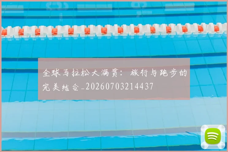 全球马拉松大满贯：旅行与跑步的完美结合_20260703214437