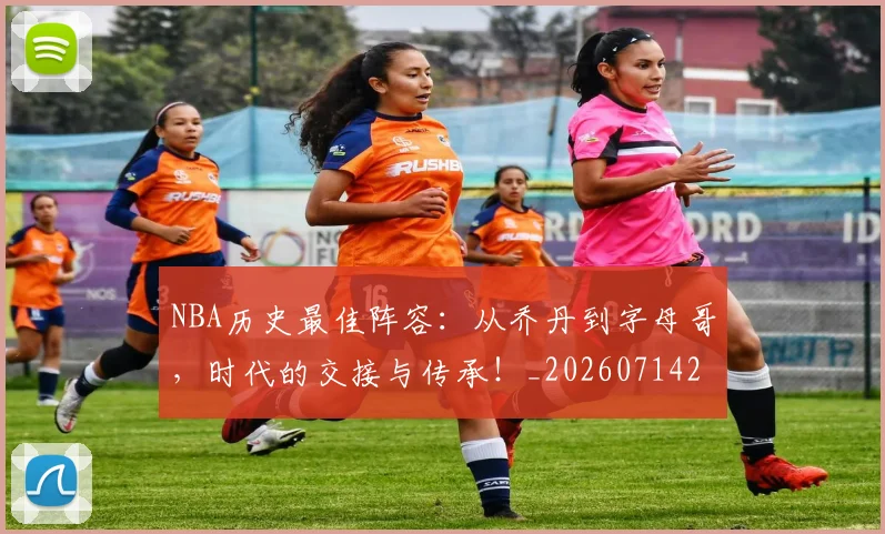 NBA历史最佳阵容:从乔丹到字母哥,时代的交接与传承!_20260714205841