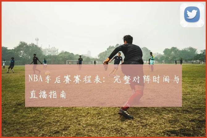 NBA季后赛赛程表：完整对阵时间与直播指南