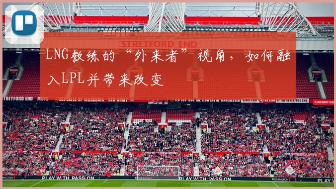 LNG教练的“外来者”视角，如何融入LPL并带来改变