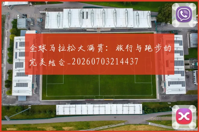 全球马拉松大满贯：旅行与跑步的完美结合_20260703214437