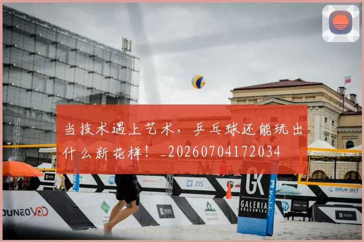 当技术遇上艺术，乒乓球还能玩出什么新花样！_20260704172034