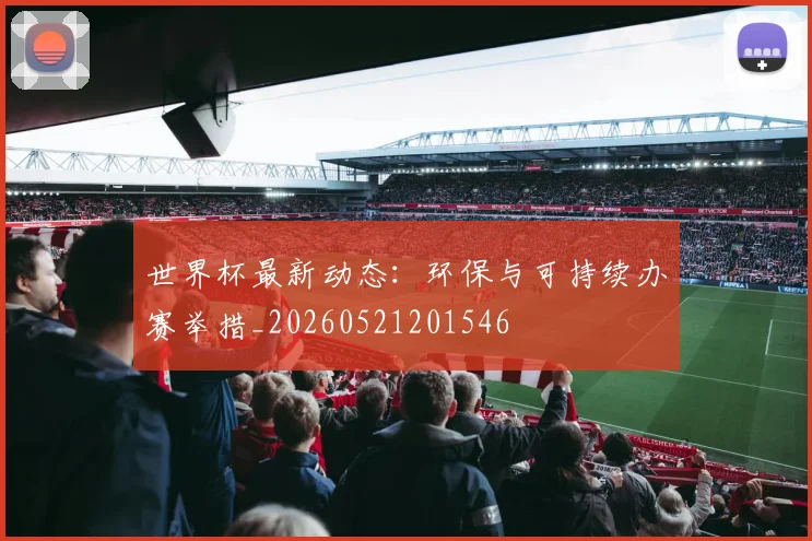 世界杯最新动态:环保与可持续办赛举措_20260521201546