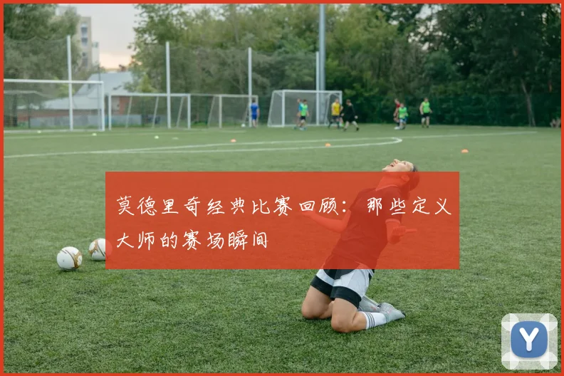 莫德里奇经典比赛回顾:那些定义大师的赛场瞬间