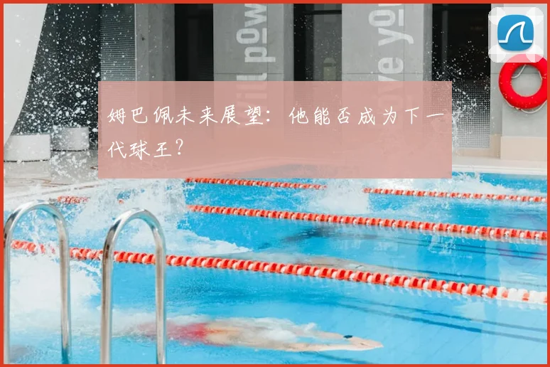 姆巴佩未来展望:他能否成为下一代球王?