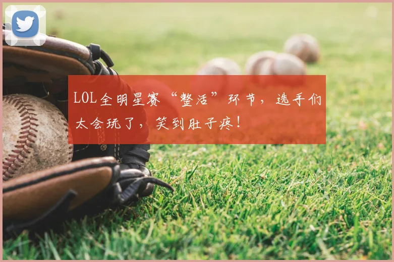 LOL全明星赛“整活”环节,选手们太会玩了,笑到肚子疼!