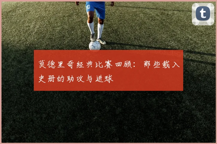 莫德里奇经典比赛回顾:那些载入史册的助攻与进球