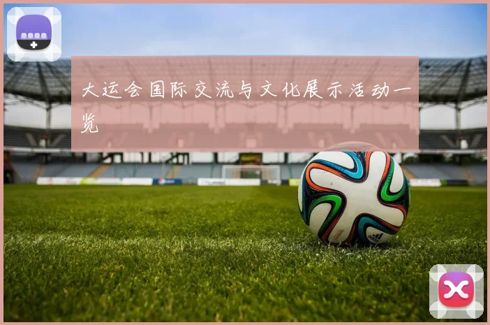 大运会国际交流与文化展示活动一览