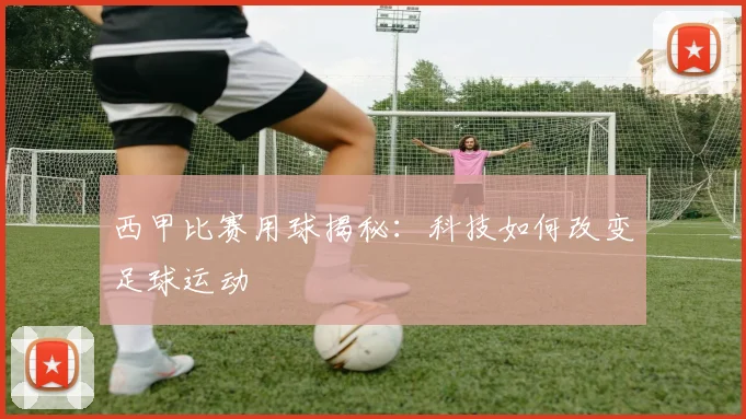 西甲比赛用球揭秘：科技如何改变足球运动