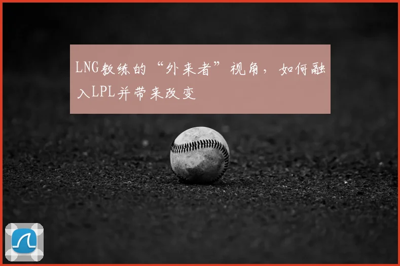 LNG教练的“外来者”视角，如何融入LPL并带来改变