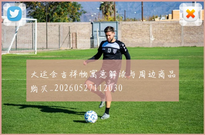 大运会吉祥物寓意解读与周边商品购买_20260527112030
