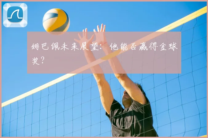 姆巴佩未来展望:他能否赢得金球奖?