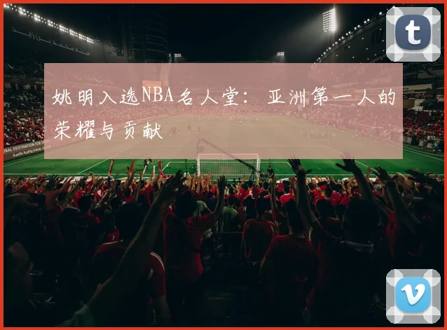 姚明入选NBA名人堂：亚洲第一人的荣耀与贡献