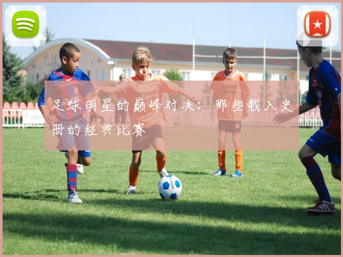 足球明星的巅峰对决：那些载入史册的经典比赛
