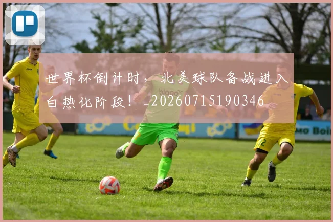 世界杯倒计时，北美球队备战进入白热化阶段！_20260715190346