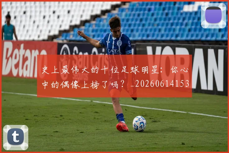 史上最伟大的十位足球明星：你心中的偶像上榜了吗？_20260614153709_20260703221422