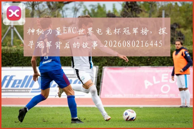 神秘力量EWC世界电竞杯冠军榜,探寻冠军背后的故事_20260802164450