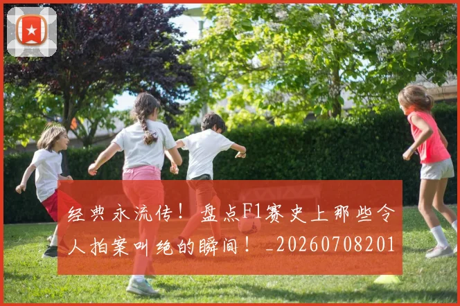 经典永流传!盘点F1赛史上那些令人拍案叫绝的瞬间!_20260708201222_20260803142550