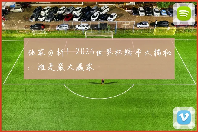 独家分析!2026世界杯赔率大揭秘,谁是最大赢家