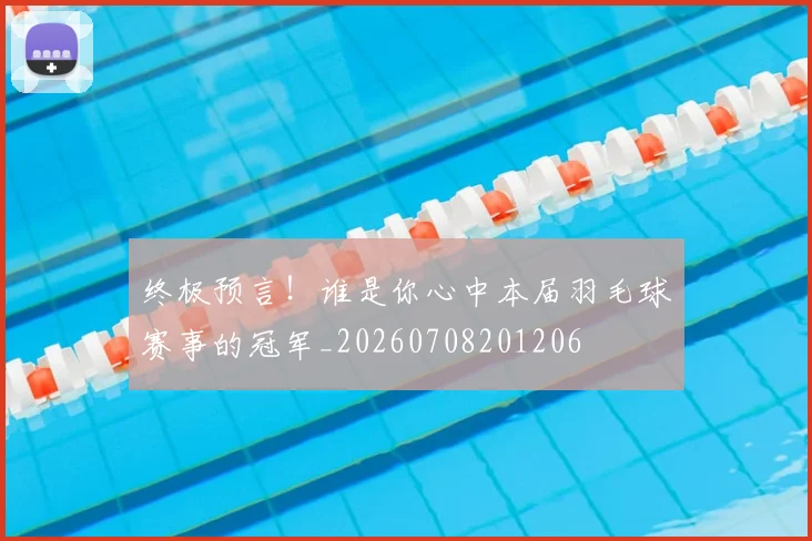 终极预言!谁是你心中本届羽毛球赛事的冠军_20260708201206