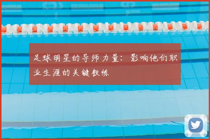 足球明星的导师力量:影响他们职业生涯的关键教练