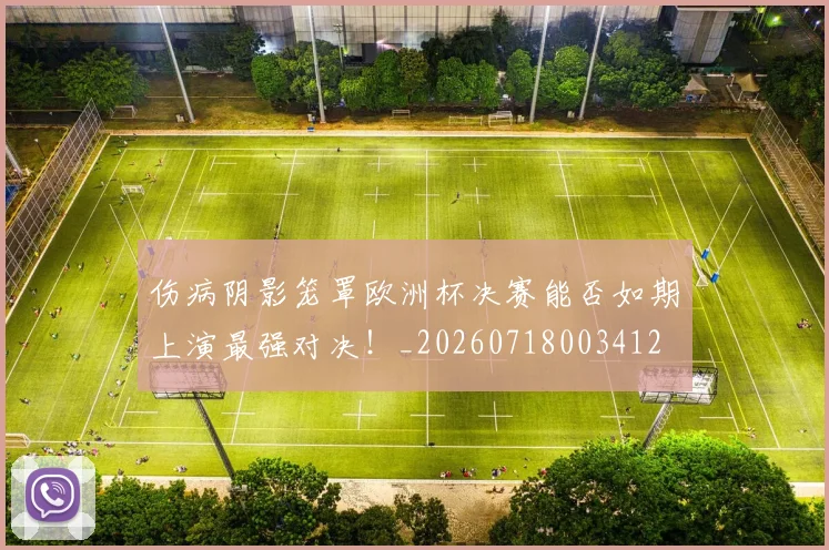 伤病阴影笼罩欧洲杯决赛能否如期上演最强对决！_20260718003412