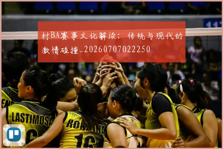 村BA赛事文化解读：传统与现代的激情碰撞_20260707022250