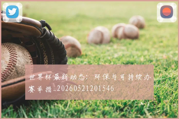 世界杯最新动态:环保与可持续办赛举措_20260521201546