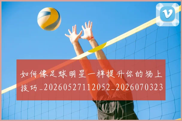 如何像足球明星一样提升你的场上技巧_20260527112052_20260703230427