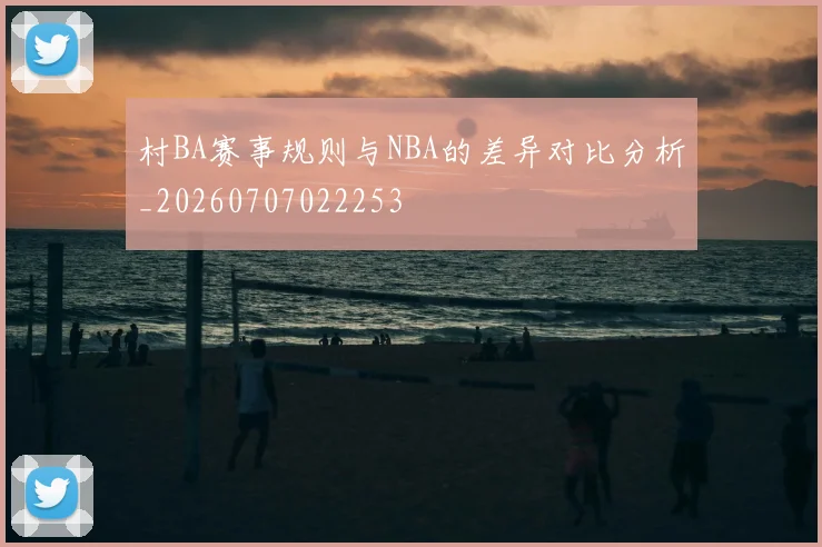 村BA赛事规则与NBA的差异对比分析_20260707022253