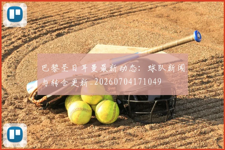巴黎圣日耳曼最新动态:球队新闻与转会更新_20260704171049
