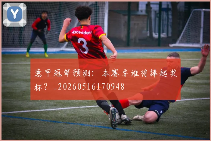 意甲冠军预测:本赛季谁将捧起奖杯?_20260516170948