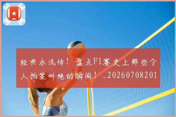 经典永流传!盘点F1赛史上那些令人拍案叫绝的瞬间!_20260708201222_20260803142550