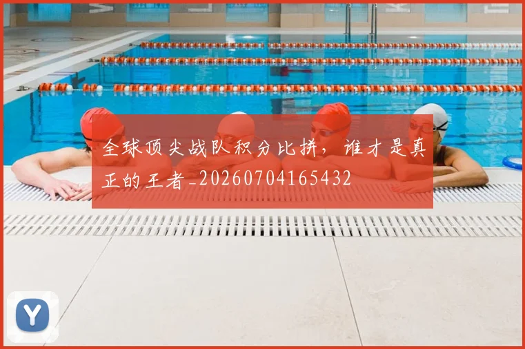 全球顶尖战队积分比拼,谁才是真正的王者_20260704165432