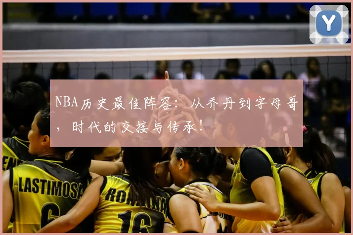 NBA历史最佳阵容：从乔丹到字母哥，时代的交接与传承！