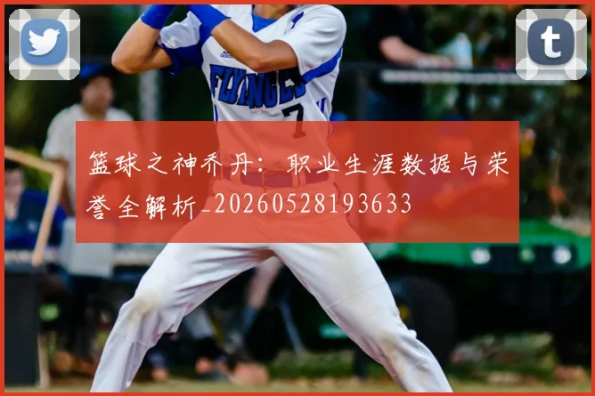篮球之神乔丹:职业生涯数据与荣誉全解析_20260528193633