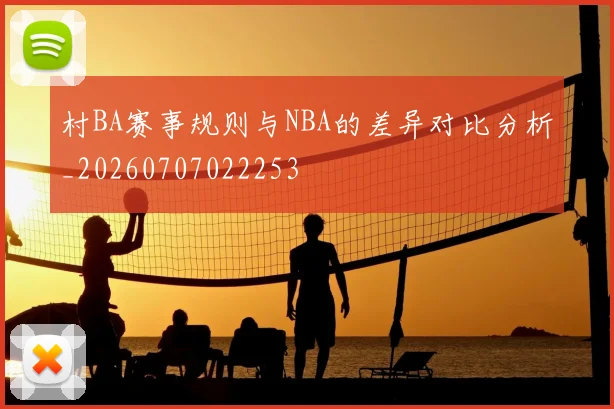村BA赛事规则与NBA的差异对比分析_20260707022253
