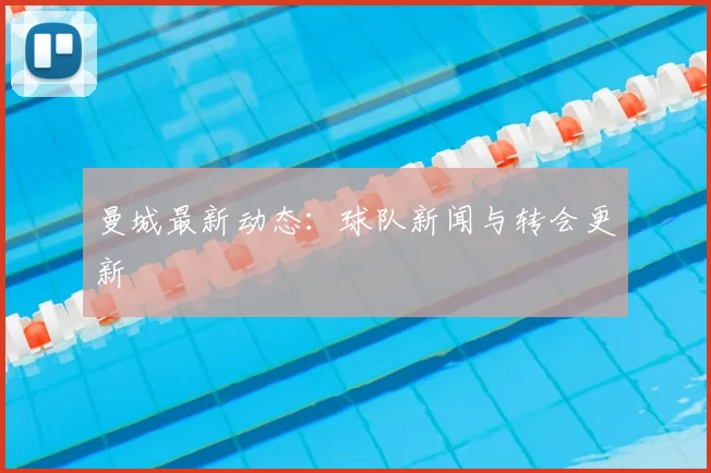 曼城最新动态:球队新闻与转会更新