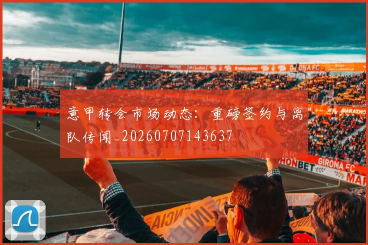 意甲转会市场动态：重磅签约与离队传闻_20260707143637