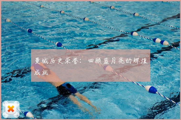 曼城历史荣誉：回顾蓝月亮的辉煌成就