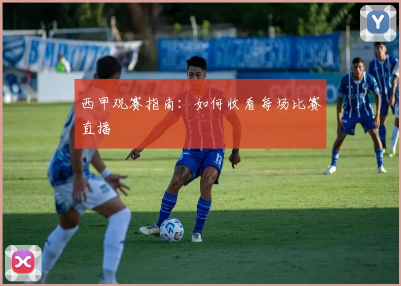西甲观赛指南:如何收看每场比赛直播