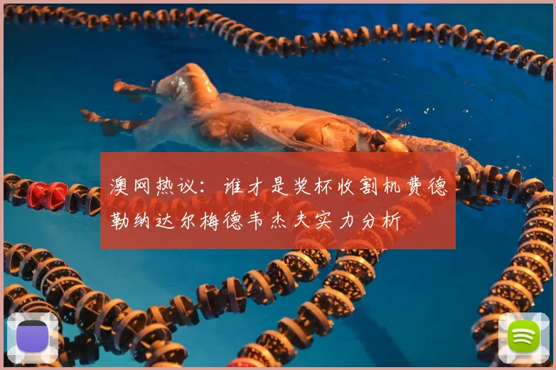 澳网热议:谁才是奖杯收割机费德勒纳达尔梅德韦杰夫实力分析