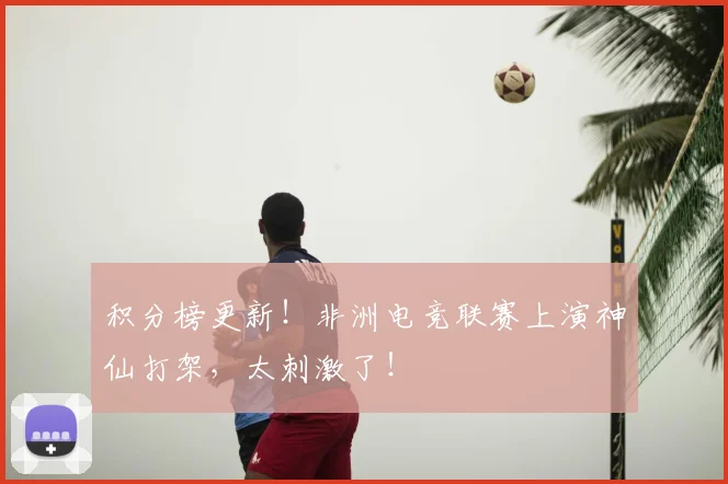 积分榜更新！非洲电竞联赛上演神仙打架，太刺激了！