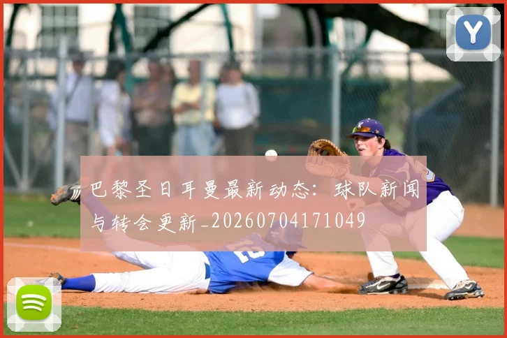 巴黎圣日耳曼最新动态:球队新闻与转会更新_20260704171049