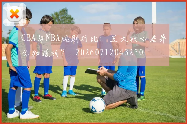 CBA与NBA规则对比:五大核心差异你知道吗?_20260712043250