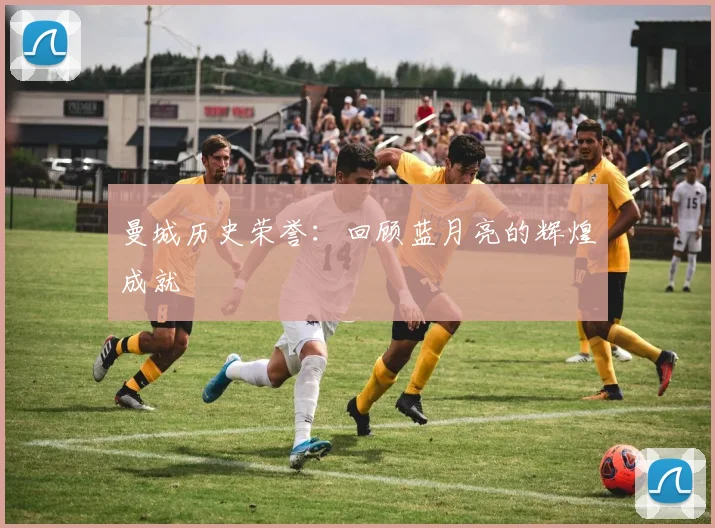 曼城历史荣誉：回顾蓝月亮的辉煌成就