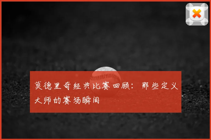 莫德里奇经典比赛回顾:那些定义大师的赛场瞬间