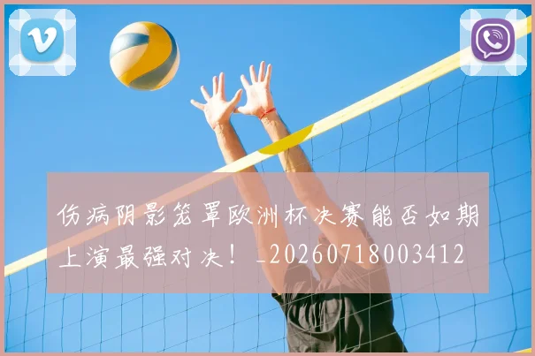 伤病阴影笼罩欧洲杯决赛能否如期上演最强对决！_20260718003412