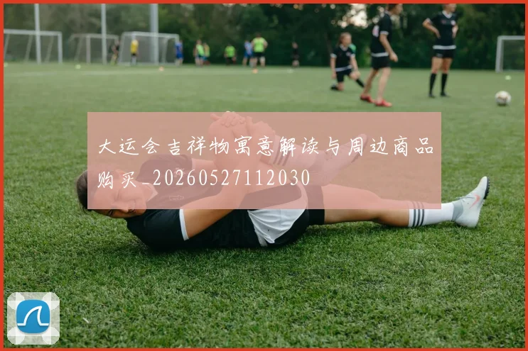大运会吉祥物寓意解读与周边商品购买_20260527112030